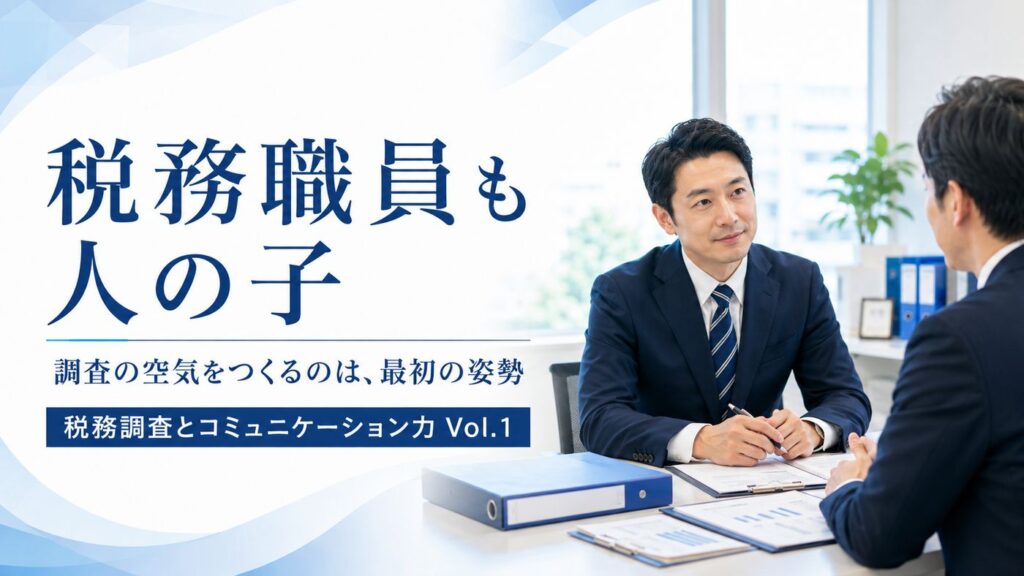 【税務調査とコミュニケーション力 Vol.1】 税務職員も人の子 ― 調査の空気をつくるのは、最初の姿勢